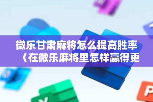 微乐甘肃麻将怎么提高胜率（在微乐麻将里怎样赢得更高分?）