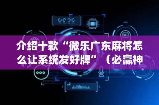 介绍十款“微乐广东麻将怎么让系统发好牌”（必赢神器)