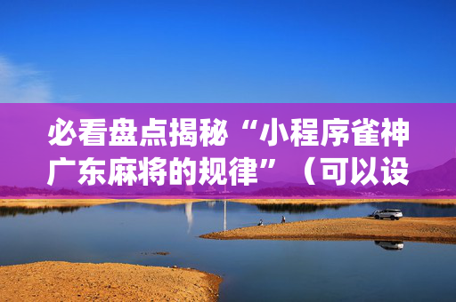 必看盘点揭秘“小程序雀神广东麻将的规律”（可以设置输赢吗)