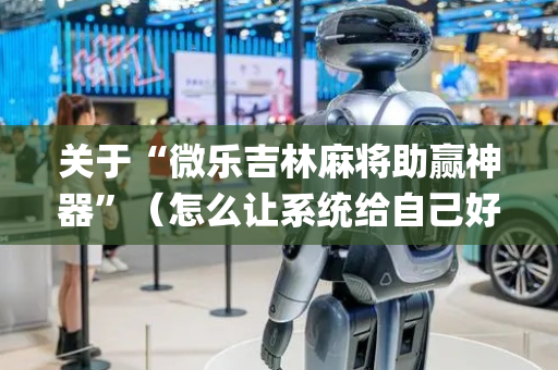 关于“微乐吉林麻将助赢神器”（怎么让系统给自己好牌)