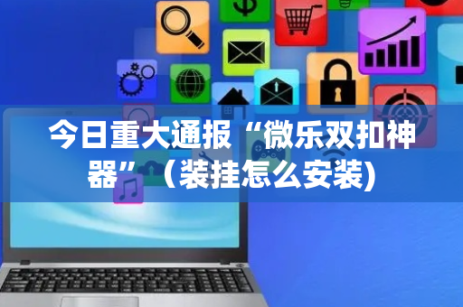 今日重大通报“微乐双扣神器”（装挂怎么安装)