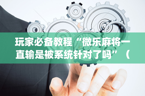 玩家必备教程“微乐麻将一直输是被系统针对了吗”（小程序控牌器)