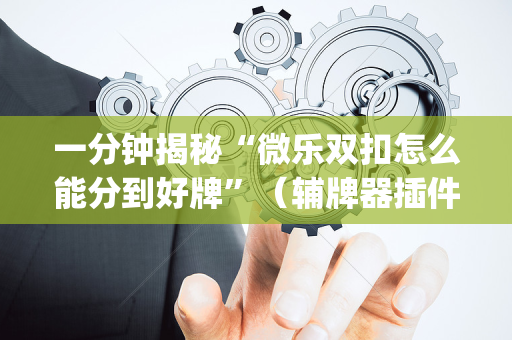一分钟揭秘“微乐双扣怎么能分到好牌”（辅牌器插件购买)