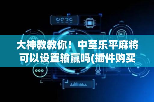 大神教教你！中至乐平麻将可以设置输赢吗(插件购买输赢规律)