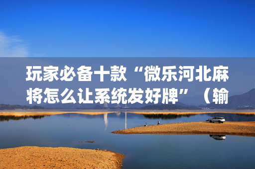 玩家必备十款“微乐河北麻将怎么让系统发好牌”（输赢有什么规律)
