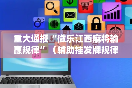 重大通报“微乐江西麻将输赢规律”（辅助挂发牌规律)