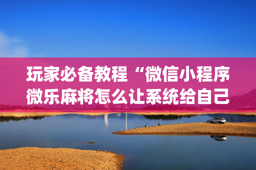 玩家必备教程“微信小程序微乐麻将怎么让系统给自己好牌”（如何让系统发好牌)