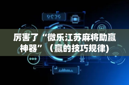 厉害了“微乐江苏麻将助赢神器”（赢的技巧规律)