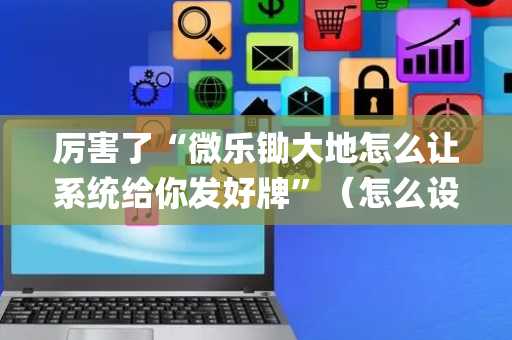 厉害了“微乐锄大地怎么让系统给你发好牌”（怎么设置能有好牌)