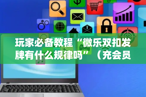 玩家必备教程“微乐双扣发牌有什么规律吗”（充会员胜率高)