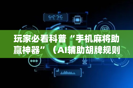玩家必看科普“手机麻将助赢神器”（AI辅助胡牌规则)