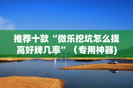 推荐十款“微乐挖坑怎么提高好牌几率”（专用神器)