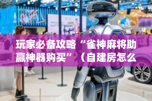 玩家必备攻略“雀神麻将助赢神器购买”（自建房怎么赢)