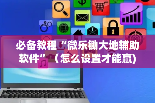 必备教程“微乐锄大地辅助软件”（怎么设置才能赢)
