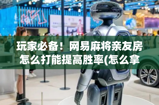 玩家必备！网易麻将亲友房怎么打能提高胜率(怎么拿好牌)