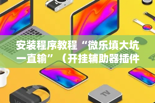 安装程序教程“微乐填大坑一直输”（开挂辅助器插件)