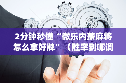 2分钟秒懂“微乐内蒙麻将怎么拿好牌”（胜率到哪调)