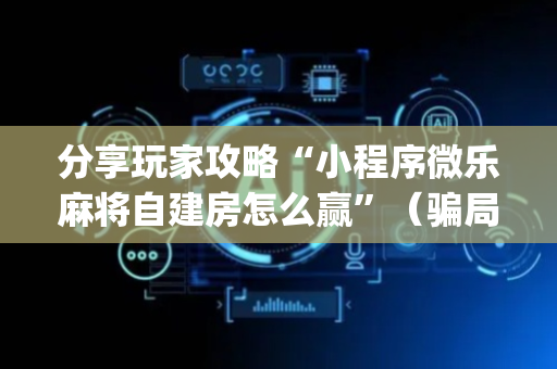 分享玩家攻略“小程序微乐麻将自建房怎么赢”（骗局大揭秘)