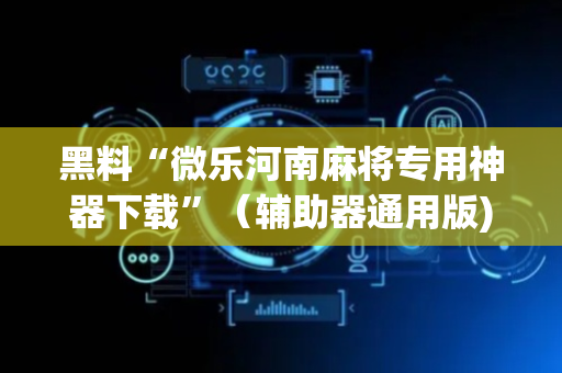 黑料“微乐河南麻将专用神器下载”（辅助器通用版)