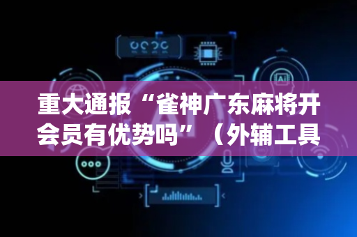 重大通报“雀神广东麻将开会员有优势吗”（外辅工具)