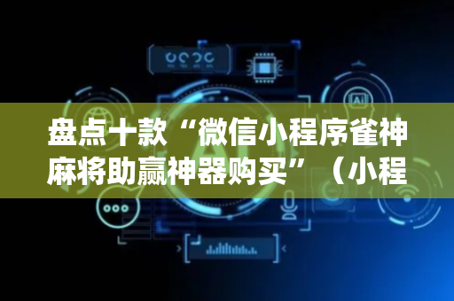 盘点十款“微信小程序雀神麻将助赢神器购买”（小程序怎么才会赢)