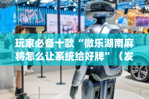 玩家必备十款“微乐湖南麻将怎么让系统给好牌”（发牌有什么规律吗)