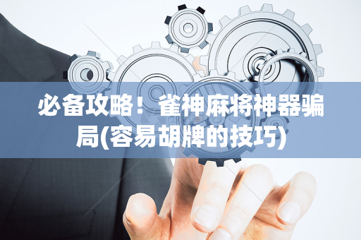 必备攻略！雀神麻将神器骗局(容易胡牌的技巧)