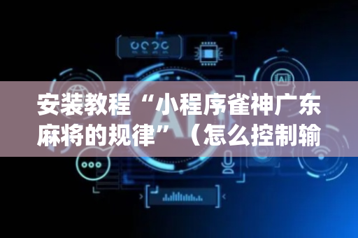 安装教程“小程序雀神广东麻将的规律”（怎么控制输赢)