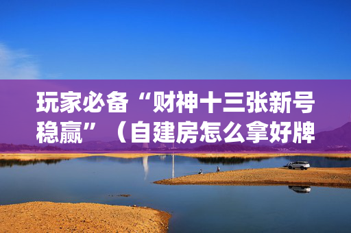 玩家必备“财神十三张新号稳赢”（自建房怎么拿好牌)