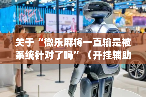 关于“微乐麻将一直输是被系统针对了吗”（开挂辅助器脚本)