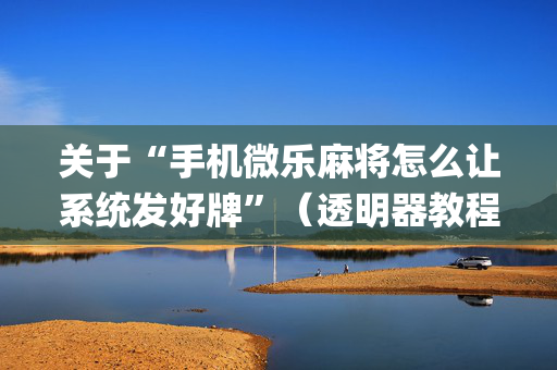 关于“手机微乐麻将怎么让系统发好牌”（透明器教程)