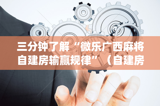 三分钟了解“微乐广西麻将自建房输赢规律”（自建房怎么赢)