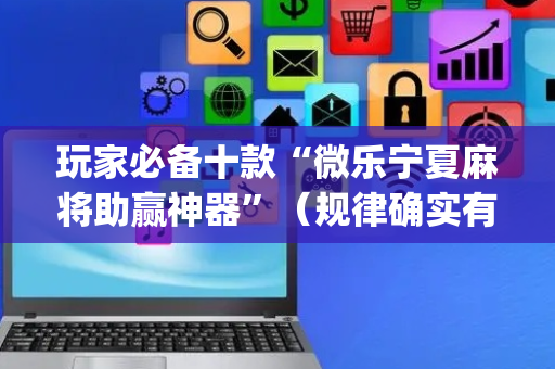 玩家必备十款“微乐宁夏麻将助赢神器”（规律确实有挂)