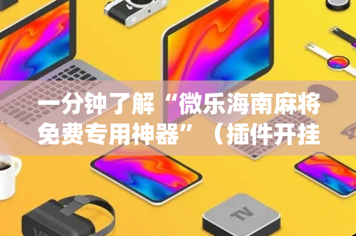 一分钟了解“微乐海南麻将免费专用神器”（插件开挂免费AI)