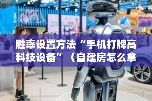 胜率设置方法“手机打牌高科技设备”（自建房怎么拿好牌)