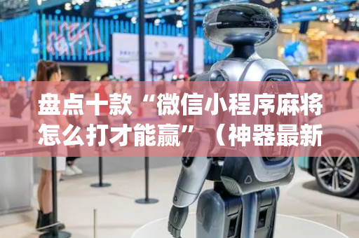 盘点十款“微信小程序麻将怎么打才能赢”（神器最新免费)
