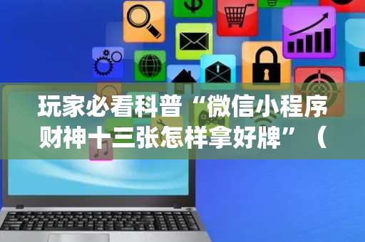 玩家必看科普“微信小程序财神十三张怎样拿好牌”（怎么能让牌好一点)