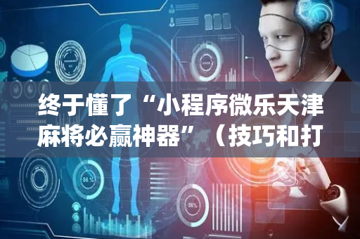 终于懂了“小程序微乐天津麻将必赢神器”（技巧和打好牌方法)