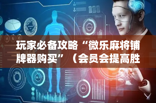 玩家必备攻略“微乐麻将铺牌器购买”（会员会提高胜率吗)