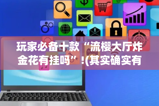 玩家必备十款“流樱大厅炸金花有挂吗”!(其实确实有挂)-抖音