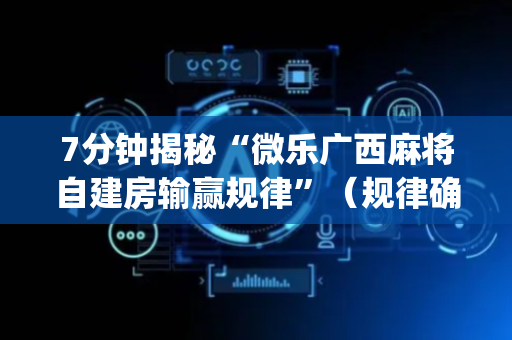 7分钟揭秘“微乐广西麻将自建房输赢规律”（规律确实有挂)