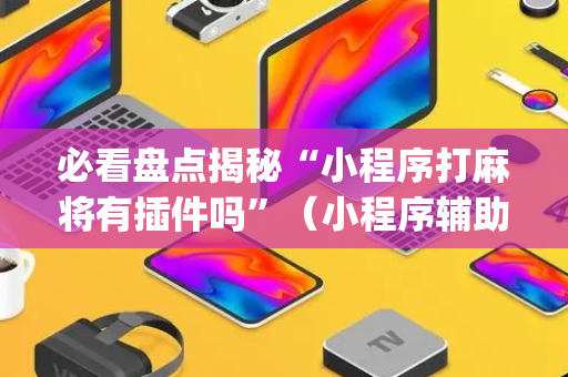 必看盘点揭秘“小程序打麻将有插件吗”（小程序辅助软件)