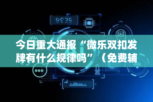 今日重大通报“微乐双扣发牌有什么规律吗”（免费辅助)