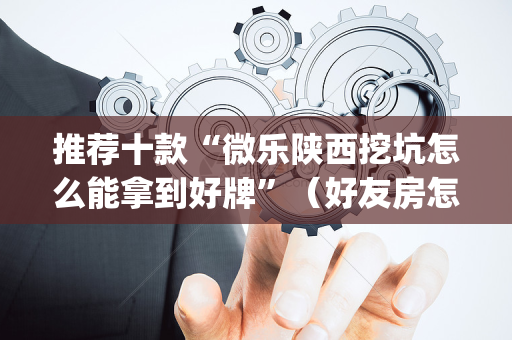 推荐十款“微乐陕西挖坑怎么能拿到好牌”（好友房怎么才能赢)