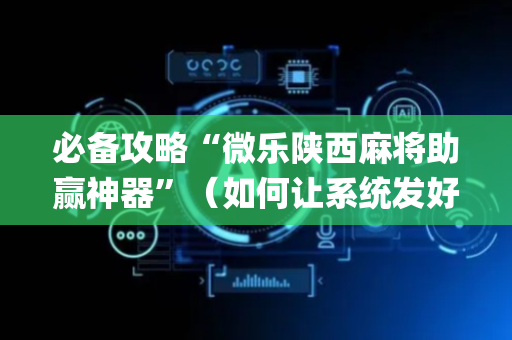 必备攻略“微乐陕西麻将助赢神器”（如何让系统发好牌)