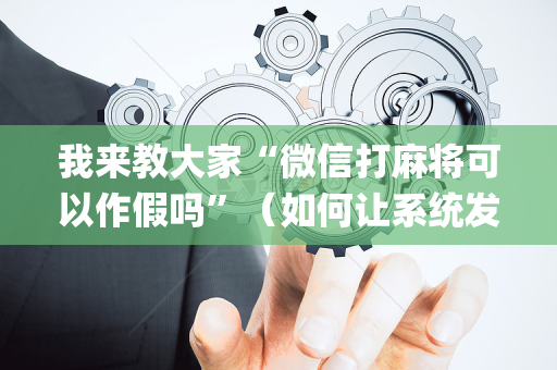 我来教大家“微信打麻将可以作假吗”（如何让系统发好牌)