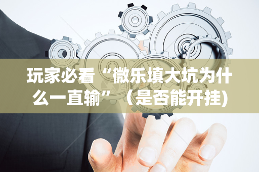 玩家必看“微乐填大坑为什么一直输”（是否能开挂)