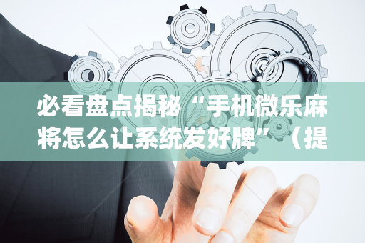 必看盘点揭秘“手机微乐麻将怎么让系统发好牌”（提高胜率技巧)