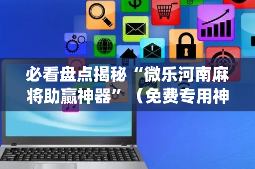 必看盘点揭秘“微乐河南麻将助赢神器”（免费专用神器)