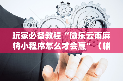 玩家必备教程“微乐云南麻将小程序怎么才会赢”（辅助器插件)